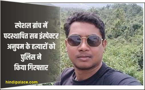 स्पेशल ब्रांच में पदस्थापित सब इंस्पेक्टर अनुपम के हत्यारों को पुलिस ने किया गिरफ्तार, कर रही पूछताछ